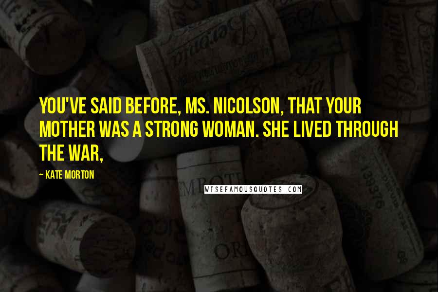 Kate Morton Quotes: You've said before, Ms. Nicolson, that your mother was a strong woman. She lived through the war,