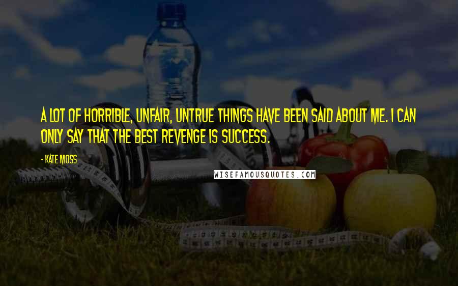 Kate Moss Quotes: A lot of horrible, unfair, untrue things have been said about me. I can only say that the best revenge is success.