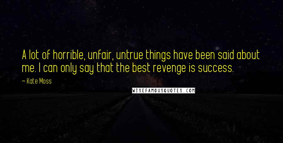 Kate Moss Quotes: A lot of horrible, unfair, untrue things have been said about me. I can only say that the best revenge is success.