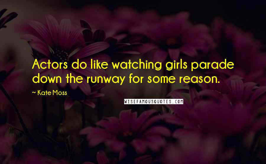 Kate Moss Quotes: Actors do like watching girls parade down the runway for some reason.