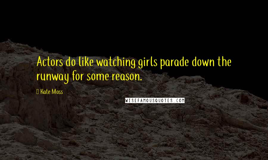 Kate Moss Quotes: Actors do like watching girls parade down the runway for some reason.