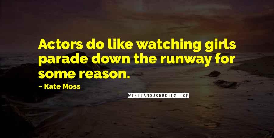 Kate Moss Quotes: Actors do like watching girls parade down the runway for some reason.