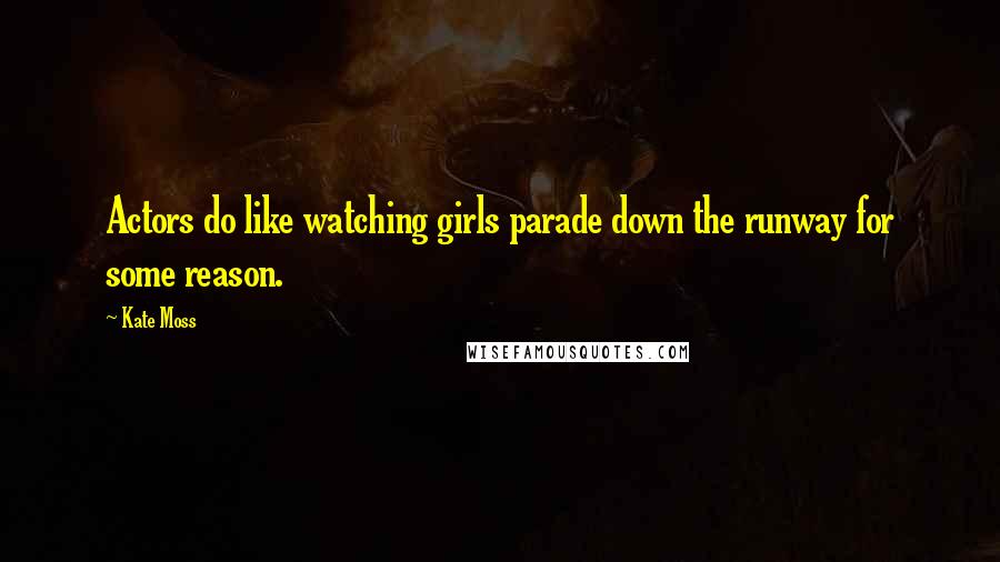 Kate Moss Quotes: Actors do like watching girls parade down the runway for some reason.