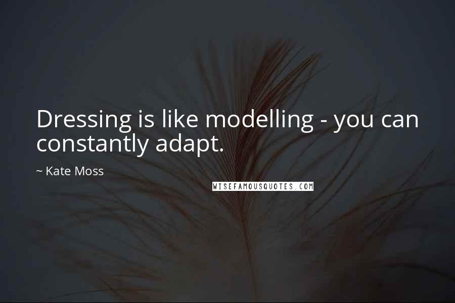 Kate Moss Quotes: Dressing is like modelling - you can constantly adapt.