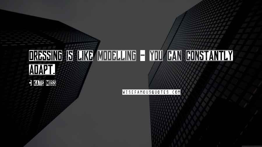 Kate Moss Quotes: Dressing is like modelling - you can constantly adapt.