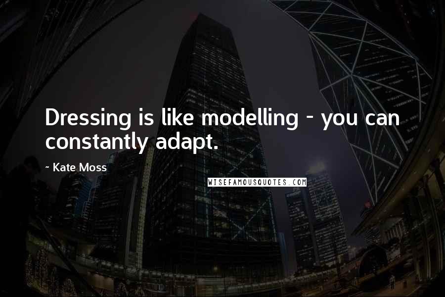 Kate Moss Quotes: Dressing is like modelling - you can constantly adapt.