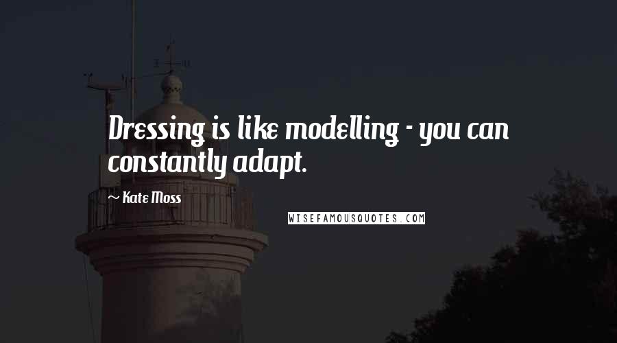 Kate Moss Quotes: Dressing is like modelling - you can constantly adapt.