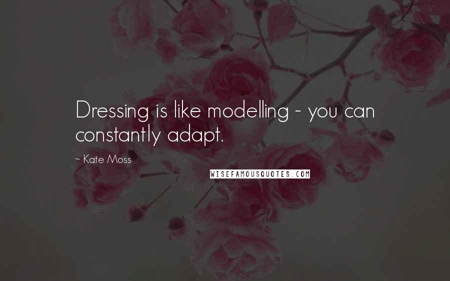 Kate Moss Quotes: Dressing is like modelling - you can constantly adapt.