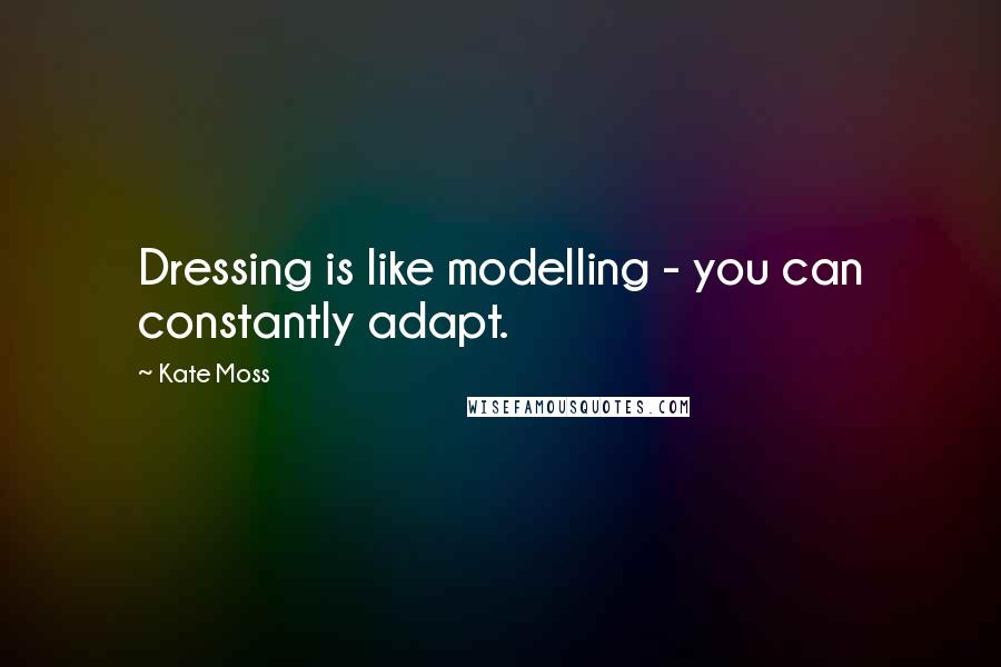 Kate Moss Quotes: Dressing is like modelling - you can constantly adapt.