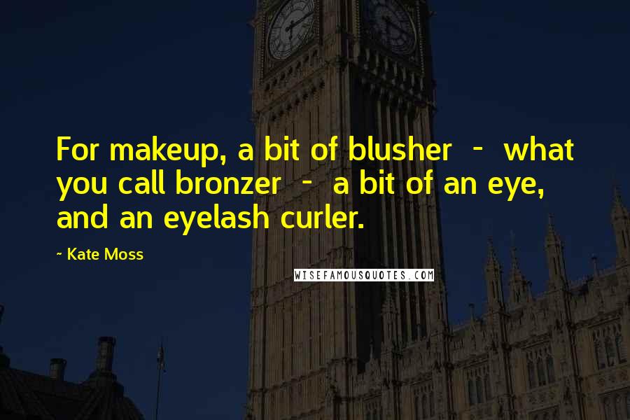 Kate Moss Quotes: For makeup, a bit of blusher - what you call bronzer - a bit of an eye, and an eyelash curler.