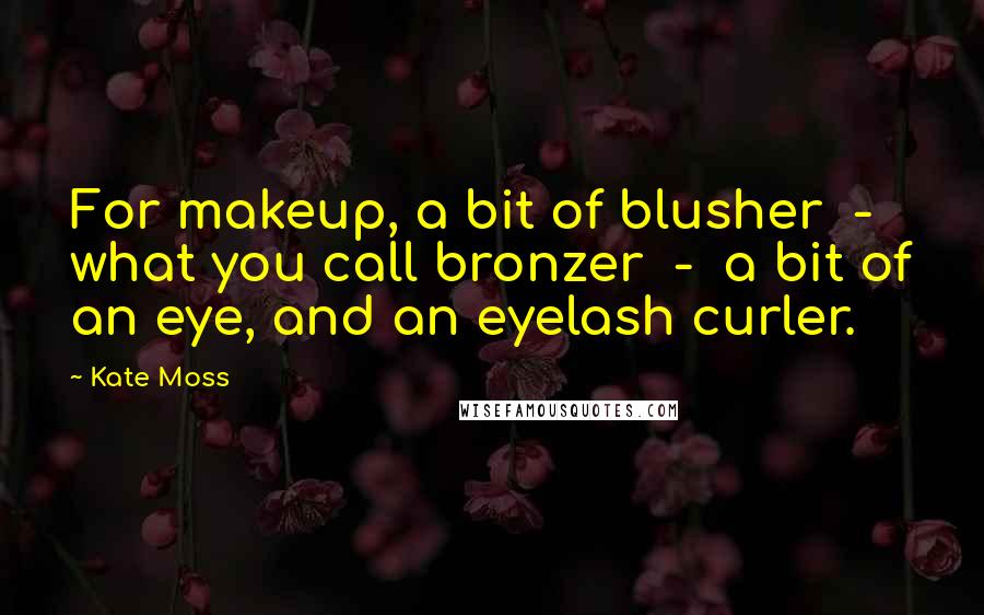 Kate Moss Quotes: For makeup, a bit of blusher - what you call bronzer - a bit of an eye, and an eyelash curler.