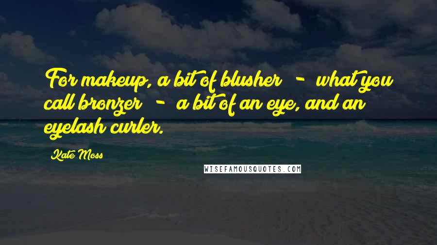 Kate Moss Quotes: For makeup, a bit of blusher - what you call bronzer - a bit of an eye, and an eyelash curler.