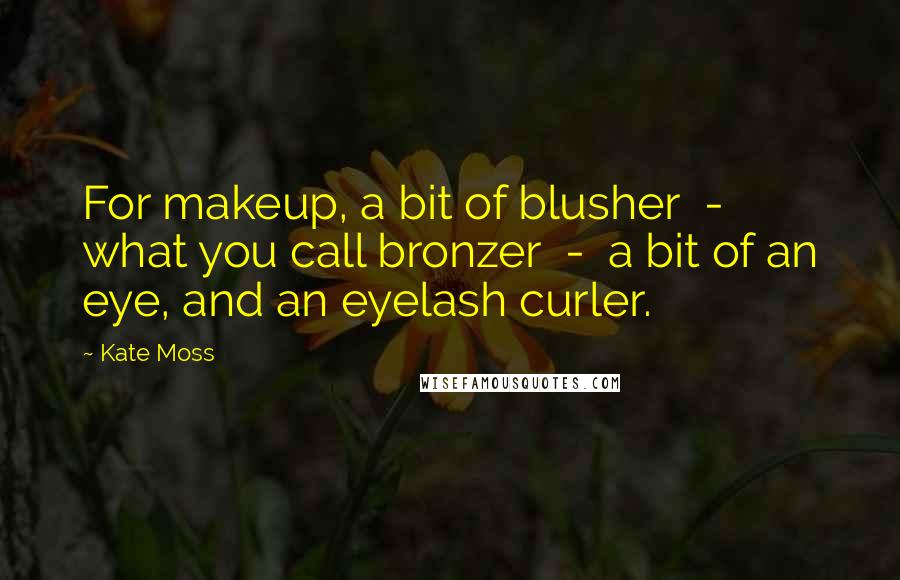 Kate Moss Quotes: For makeup, a bit of blusher - what you call bronzer - a bit of an eye, and an eyelash curler.