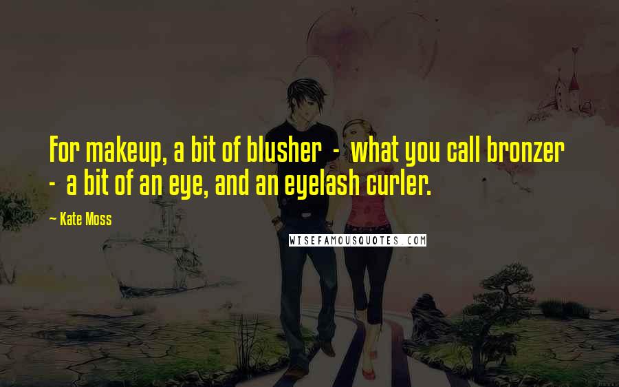 Kate Moss Quotes: For makeup, a bit of blusher - what you call bronzer - a bit of an eye, and an eyelash curler.