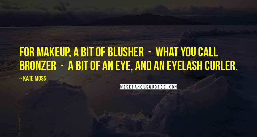 Kate Moss Quotes: For makeup, a bit of blusher - what you call bronzer - a bit of an eye, and an eyelash curler.
