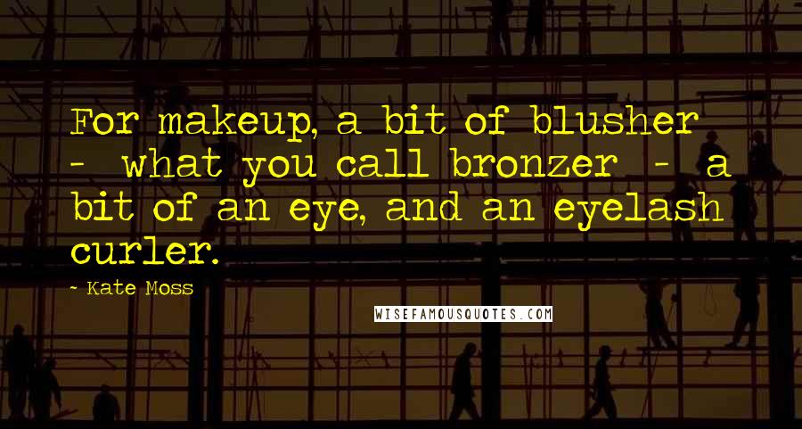 Kate Moss Quotes: For makeup, a bit of blusher - what you call bronzer - a bit of an eye, and an eyelash curler.