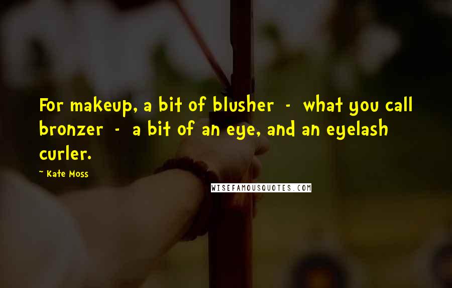 Kate Moss Quotes: For makeup, a bit of blusher - what you call bronzer - a bit of an eye, and an eyelash curler.