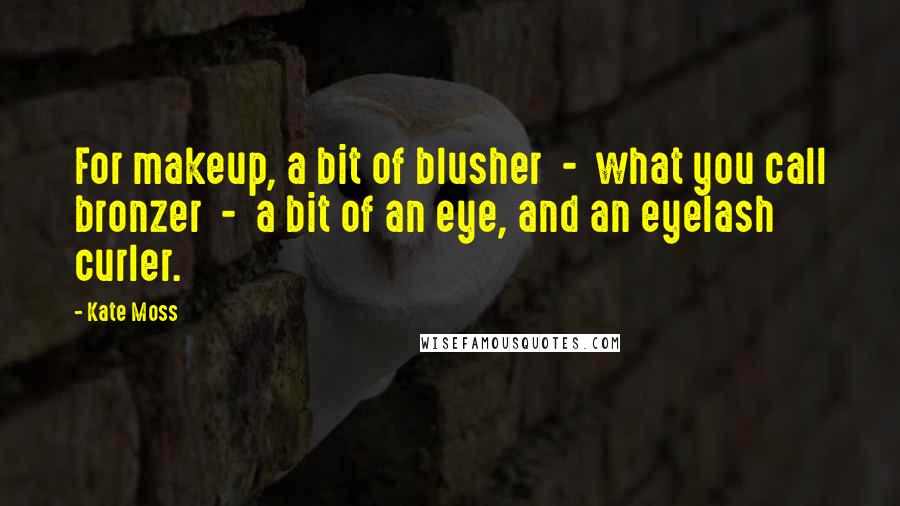 Kate Moss Quotes: For makeup, a bit of blusher - what you call bronzer - a bit of an eye, and an eyelash curler.