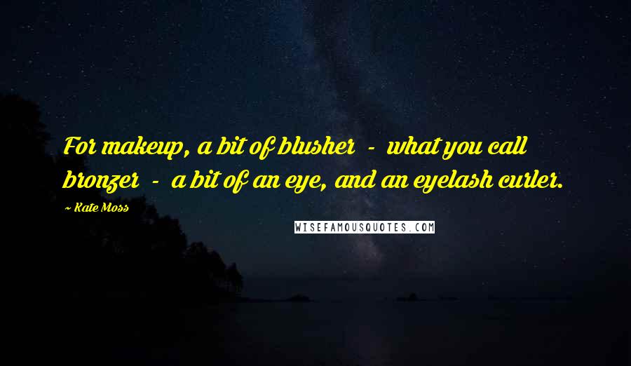 Kate Moss Quotes: For makeup, a bit of blusher - what you call bronzer - a bit of an eye, and an eyelash curler.