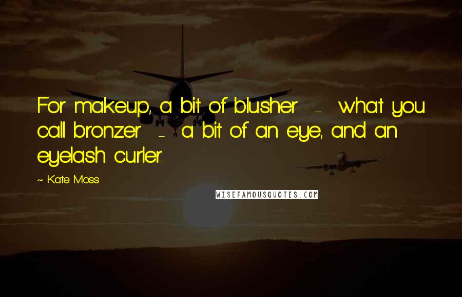 Kate Moss Quotes: For makeup, a bit of blusher - what you call bronzer - a bit of an eye, and an eyelash curler.