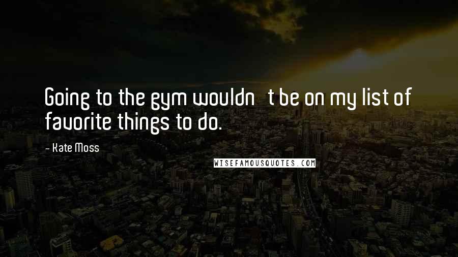 Kate Moss Quotes: Going to the gym wouldn't be on my list of favorite things to do.