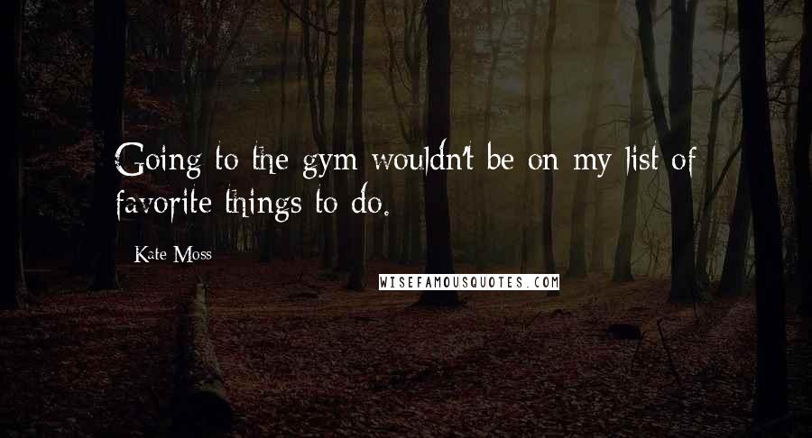 Kate Moss Quotes: Going to the gym wouldn't be on my list of favorite things to do.