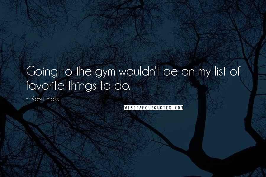 Kate Moss Quotes: Going to the gym wouldn't be on my list of favorite things to do.