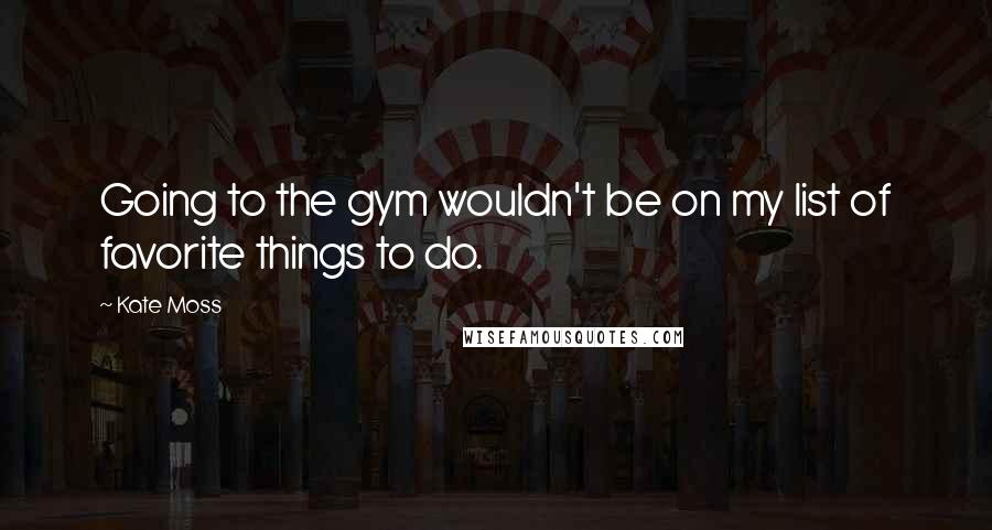 Kate Moss Quotes: Going to the gym wouldn't be on my list of favorite things to do.