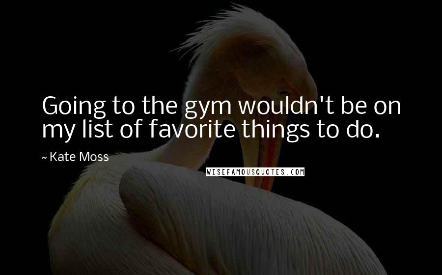 Kate Moss Quotes: Going to the gym wouldn't be on my list of favorite things to do.