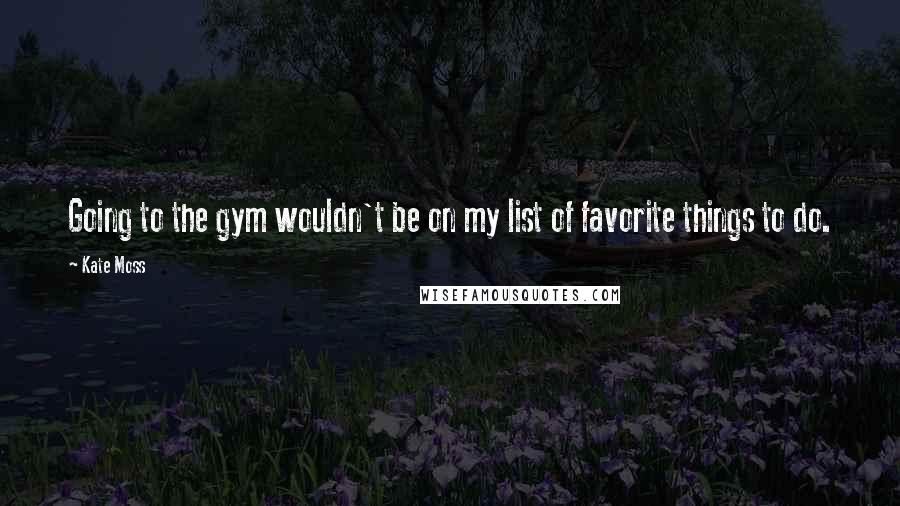 Kate Moss Quotes: Going to the gym wouldn't be on my list of favorite things to do.