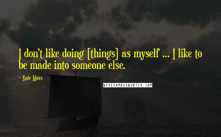 Kate Moss Quotes: I don't like doing [things] as myself ... I like to be made into someone else.