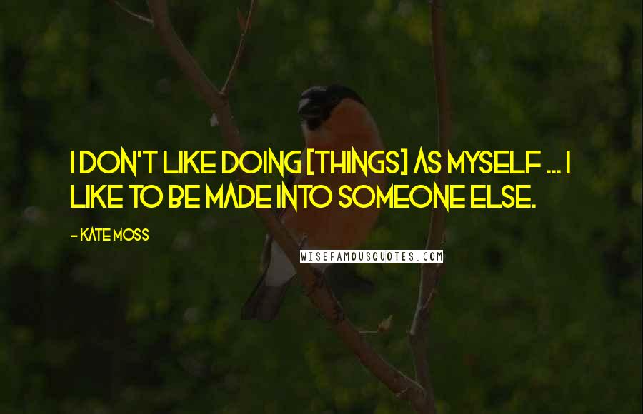 Kate Moss Quotes: I don't like doing [things] as myself ... I like to be made into someone else.