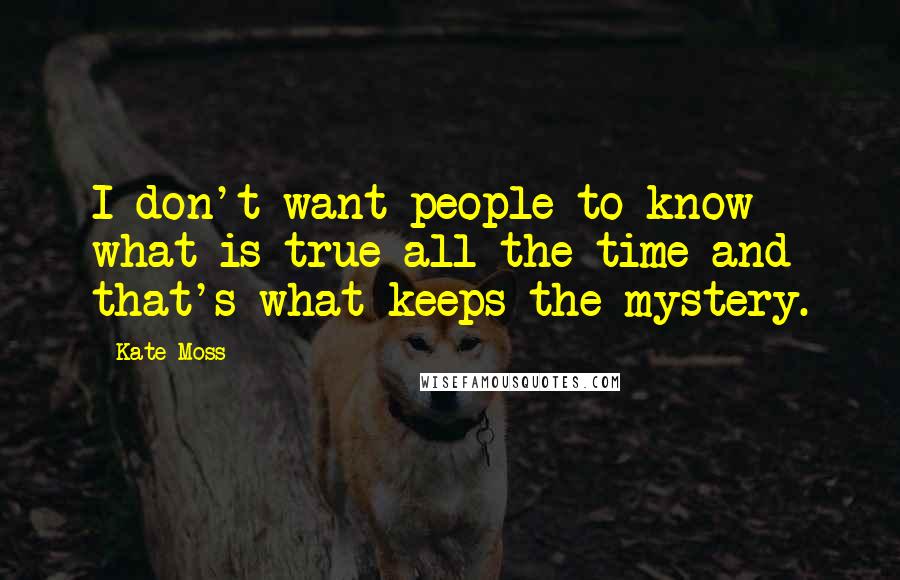 Kate Moss Quotes: I don't want people to know what is true all the time and that's what keeps the mystery.