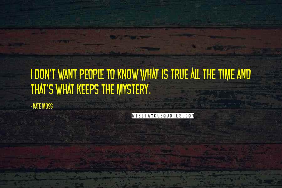 Kate Moss Quotes: I don't want people to know what is true all the time and that's what keeps the mystery.