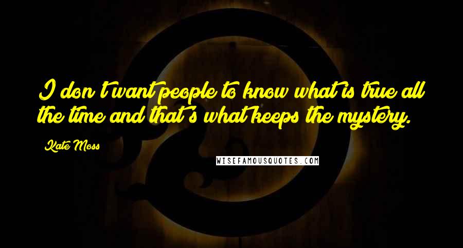 Kate Moss Quotes: I don't want people to know what is true all the time and that's what keeps the mystery.