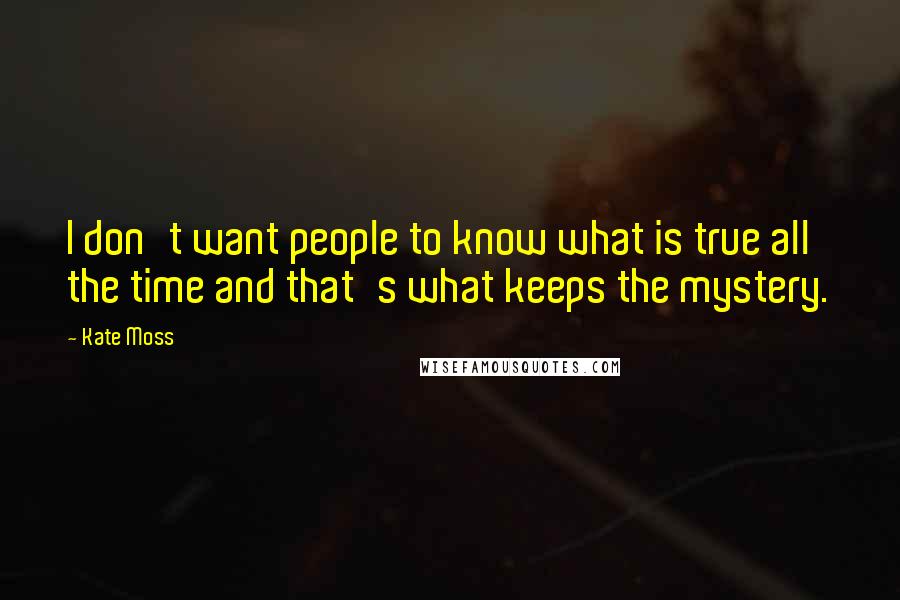 Kate Moss Quotes: I don't want people to know what is true all the time and that's what keeps the mystery.