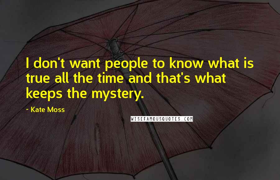 Kate Moss Quotes: I don't want people to know what is true all the time and that's what keeps the mystery.