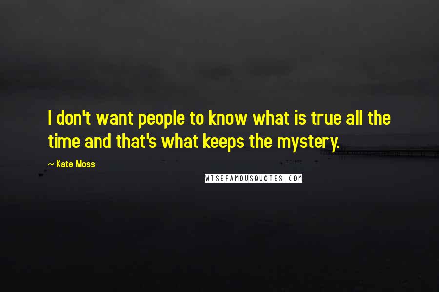 Kate Moss Quotes: I don't want people to know what is true all the time and that's what keeps the mystery.