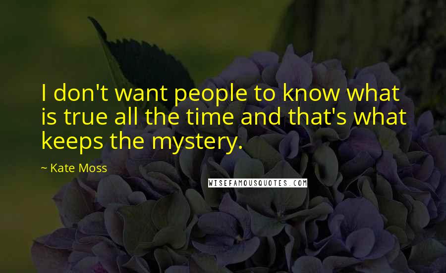 Kate Moss Quotes: I don't want people to know what is true all the time and that's what keeps the mystery.