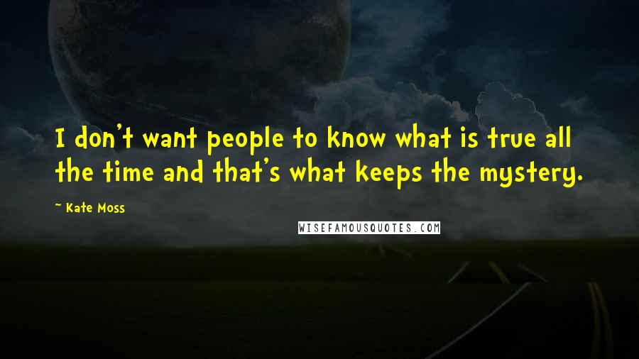 Kate Moss Quotes: I don't want people to know what is true all the time and that's what keeps the mystery.