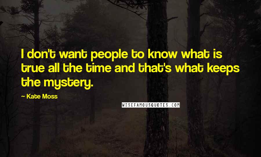 Kate Moss Quotes: I don't want people to know what is true all the time and that's what keeps the mystery.