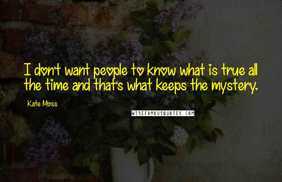 Kate Moss Quotes: I don't want people to know what is true all the time and that's what keeps the mystery.