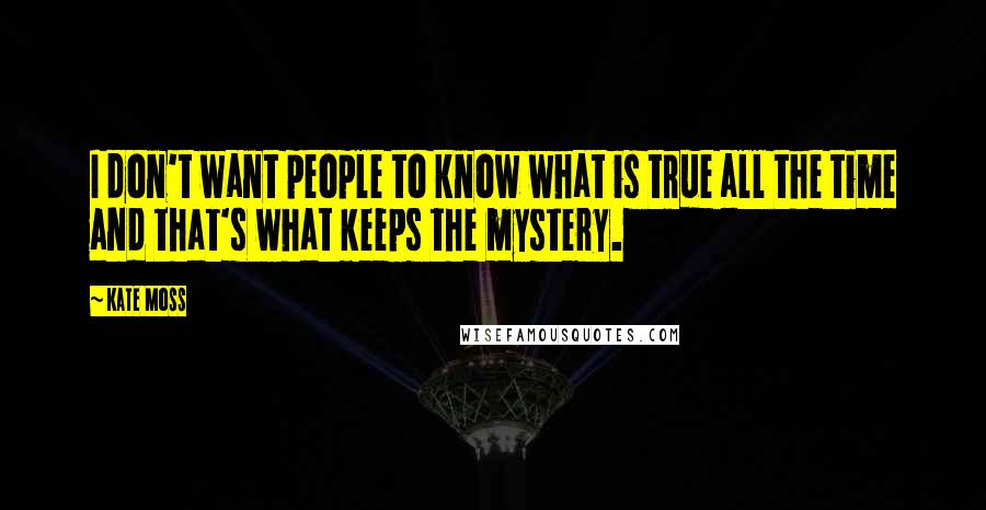 Kate Moss Quotes: I don't want people to know what is true all the time and that's what keeps the mystery.