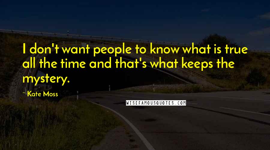 Kate Moss Quotes: I don't want people to know what is true all the time and that's what keeps the mystery.