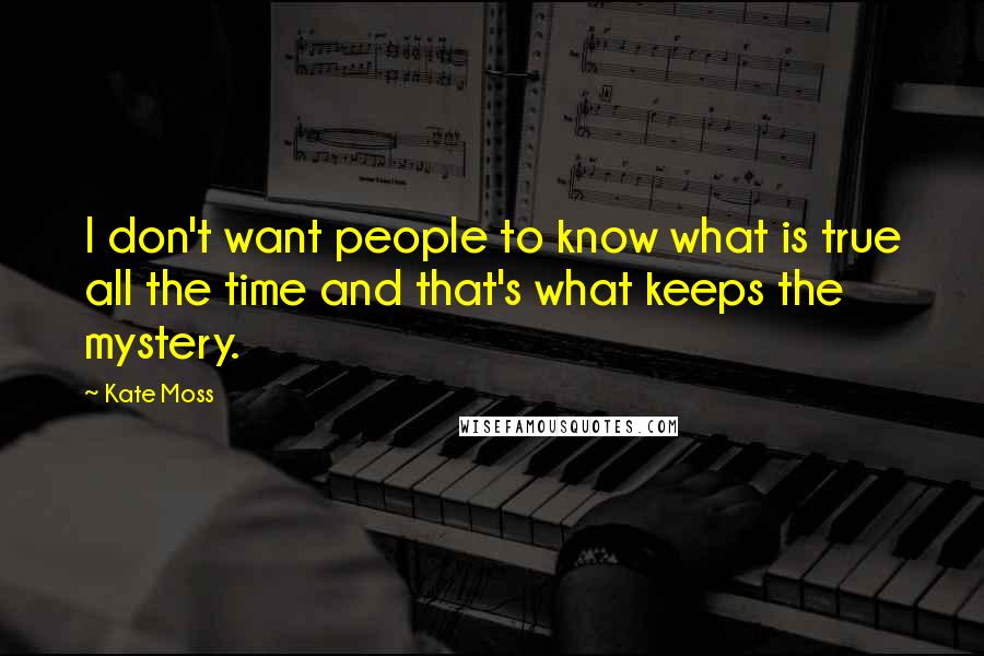 Kate Moss Quotes: I don't want people to know what is true all the time and that's what keeps the mystery.