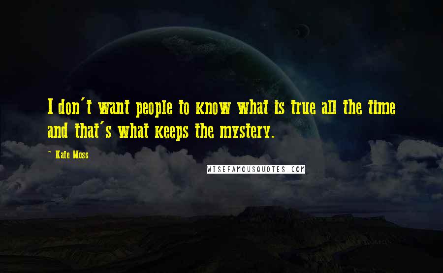 Kate Moss Quotes: I don't want people to know what is true all the time and that's what keeps the mystery.