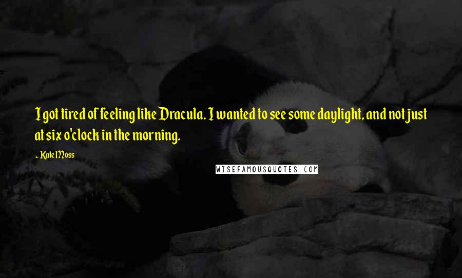 Kate Moss Quotes: I got tired of feeling like Dracula. I wanted to see some daylight, and not just at six o'clock in the morning.