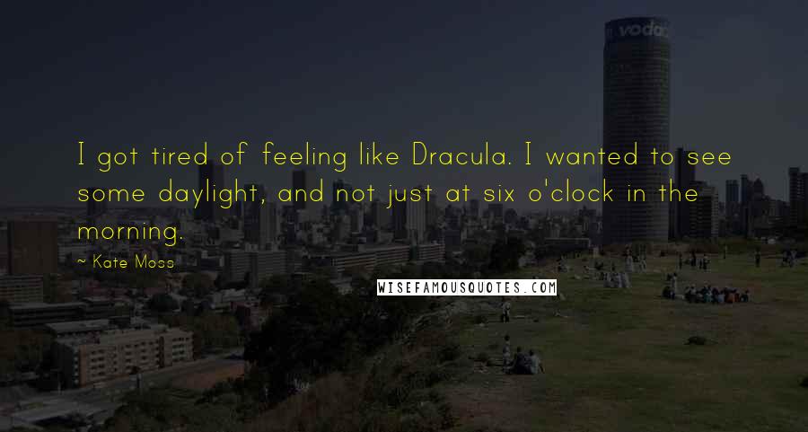 Kate Moss Quotes: I got tired of feeling like Dracula. I wanted to see some daylight, and not just at six o'clock in the morning.