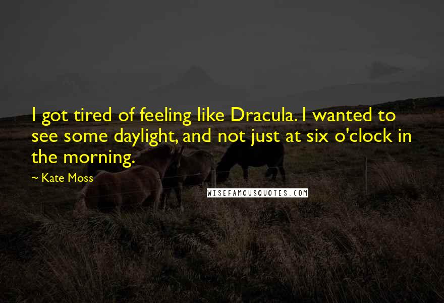 Kate Moss Quotes: I got tired of feeling like Dracula. I wanted to see some daylight, and not just at six o'clock in the morning.