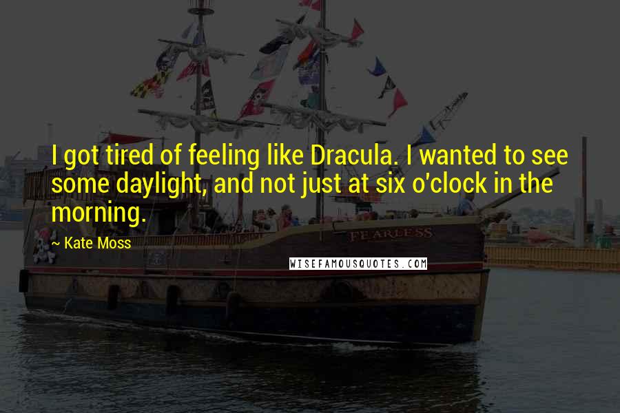 Kate Moss Quotes: I got tired of feeling like Dracula. I wanted to see some daylight, and not just at six o'clock in the morning.